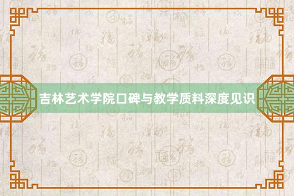 吉林艺术学院口碑与教学质料深度见识